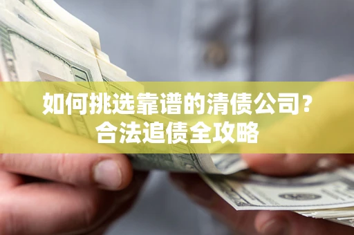 北京如何挑选靠谱的清债公司?合法追债全攻略 北京如何挑选靠谱的清债公司?合法追债全攻略