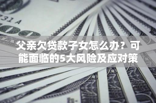北京父亲欠贷款子女怎么办?可能面临的5大风险及应对策略 北京父亲欠贷款子女怎么办?可能面临的5大风险及应对策略