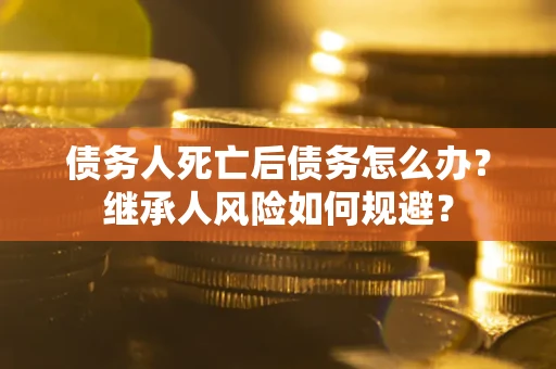 北京债务人死亡后债务怎么办？继承人风险如何规避？