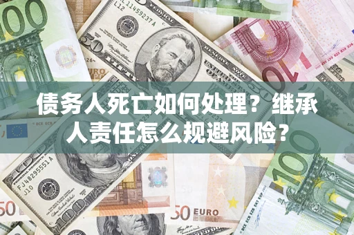 北京债务人死亡如何处理?继承人责任怎么规避风险? 北京债务人死亡如何处理?继承人责任怎么规避风险?