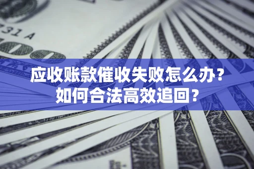 北京应收账款催收失败怎么办？如何合法高效追回？