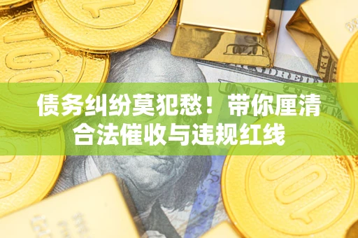 北京债务纠纷莫犯愁！带你厘清合法催收与违规红线
