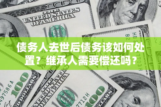 北京债务人去世后债务该如何处置？继承人需要偿还吗？