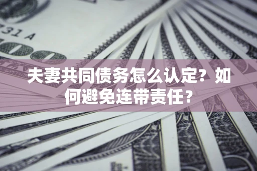 北京夫妻共同债务怎么认定？如何避免连带责任？