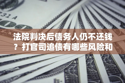 北京法院判决后债务人仍不还钱？打官司追债有哪些风险和技巧？