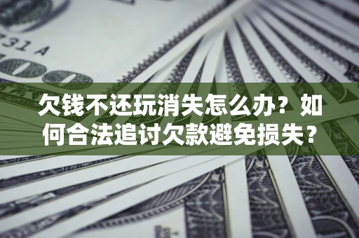 北京欠钱不还玩消失怎么办？如何合法追讨欠款避免损失？