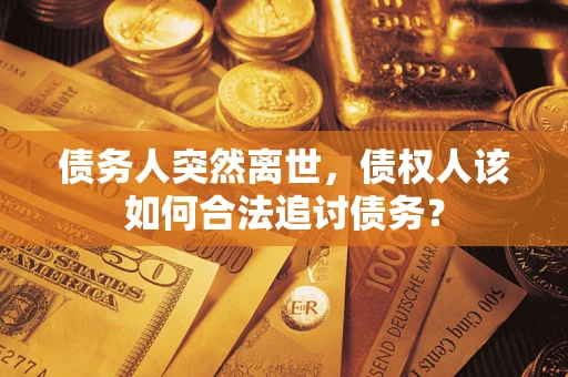 北京债务人突然离世，债权人该如何合法追讨债务？