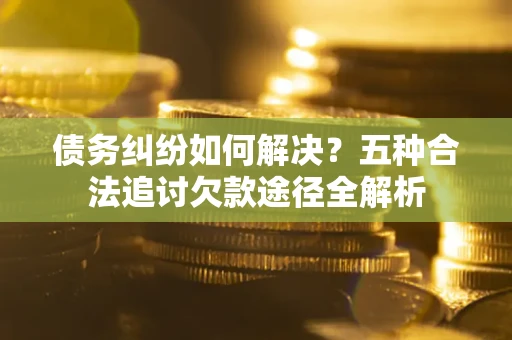 北京债务纠纷如何解决？五种合法追讨欠款途径全解析