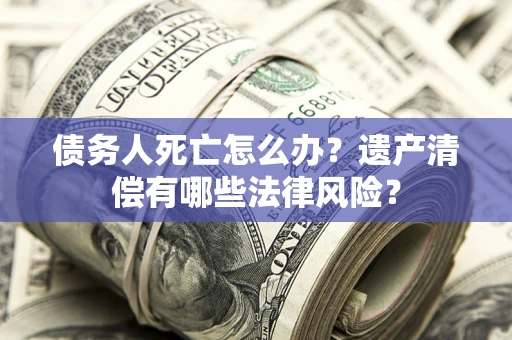 北京债务人死亡怎么办？遗产清偿有哪些法律风险？