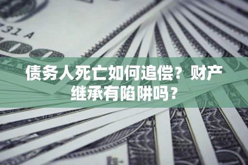 北京债务人死亡如何追偿？财产继承有陷阱吗？