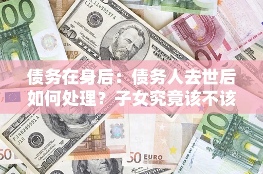 北京债务在身后：债务人去世后如何处理？子女究竟该不该还钱？
