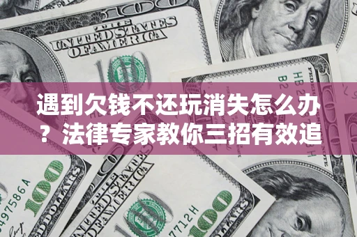 北京遇到欠钱不还玩消失怎么办？法律专家教你三招有效追债！