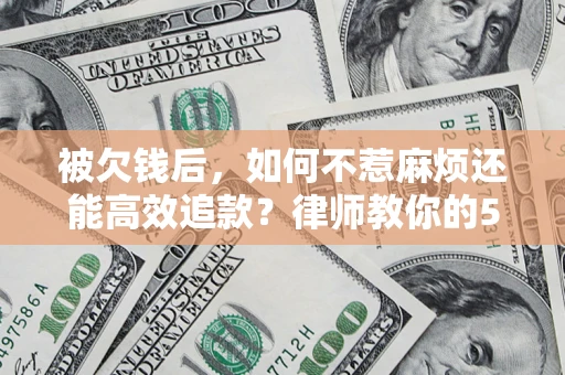 北京被欠钱后，如何不惹麻烦还能高效追款？律师教你的5步合法讨债法