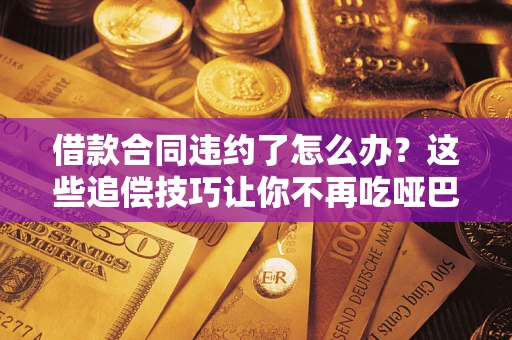 北京借款合同违约了怎么办？这些追偿技巧让你不再吃哑巴亏