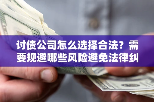 北京讨债公司怎么选择合法?需要规避哪些风险避免法律纠纷? 北京讨债公司怎么选择合法?需要规避哪些风险避免法律纠纷?