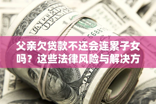 北京父亲欠贷款不还会连累子女吗？这些法律风险与解决方法要早知道！