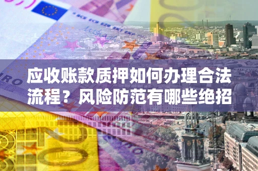北京应收账款质押如何办理合法流程？风险防范有哪些绝招？