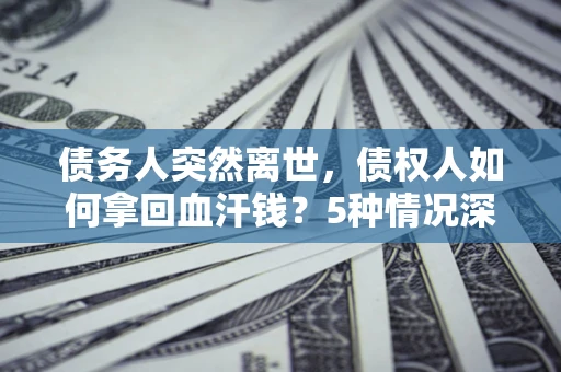 北京债务人突然离世，债权人如何拿回血汗钱？5种情况深度解析