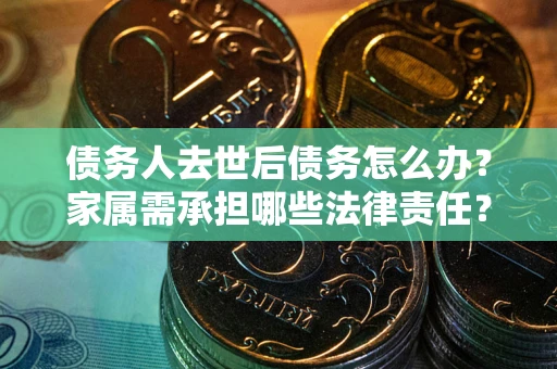 北京债务人去世后债务怎么办？家属需承担哪些法律责任？
