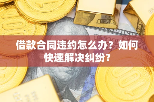 北京借款合同违约怎么办？如何快速解决纠纷？
