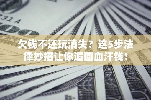 北京欠钱不还玩消失？这5步法律妙招让你追回血汗钱！