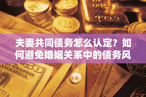 北京夫妻共同债务怎么认定？如何避免婚姻关系中的债务风险？