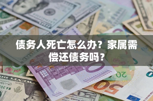 北京债务人死亡怎么办？家属需偿还债务吗？