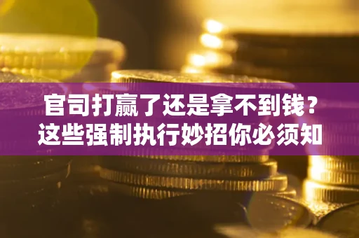 北京官司打赢了还是拿不到钱？这些强制执行妙招你必须知道