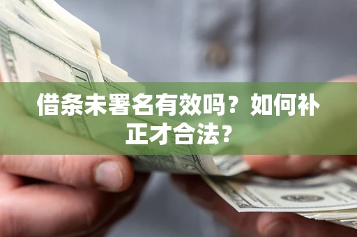北京借条未署名有效吗？如何补正才合法？