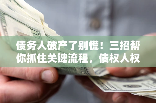 北京债务人破产了别慌！三招帮你抓住关键流程，债权人权益不再缩水