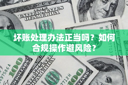 北京坏账处理办法正当吗？如何合规操作避风险？