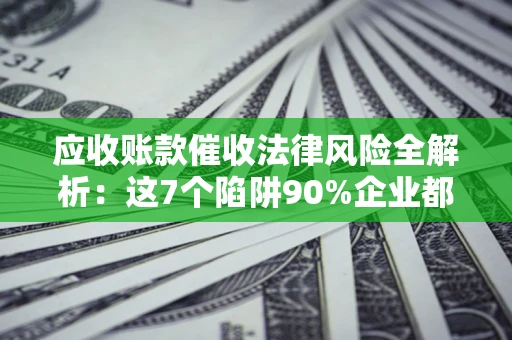 北京应收账款催收法律风险全解析：这7个陷阱90%企业都踩过（含合规应对指南）