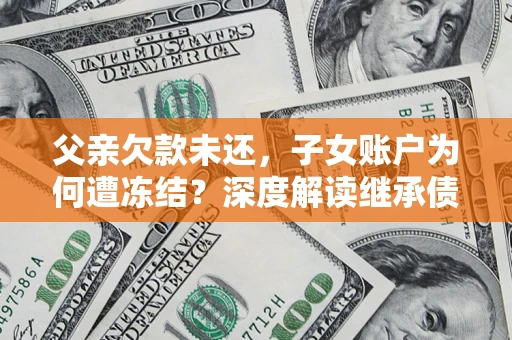 北京父亲欠款未还，子女账户为何遭冻结？深度解读继承债务迷局