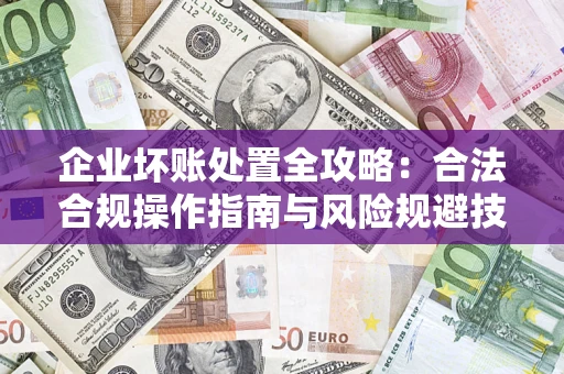 北京企业坏账处置全攻略：合法合规操作指南与风险规避技巧解析