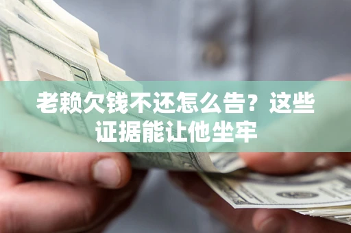 北京老赖欠钱不还怎么告？这些证据能让他坐牢