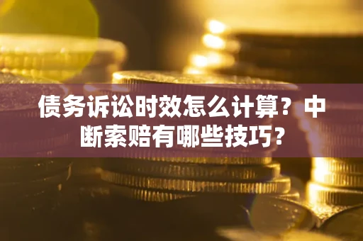 北京债务诉讼时效怎么计算？中断索赔有哪些技巧？