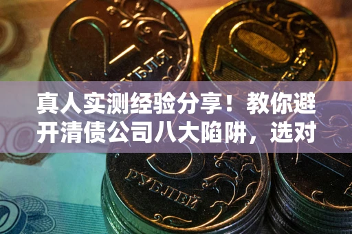 北京真人实测经验分享！教你避开清债公司八大陷阱，选对机构少走十年弯路