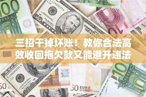 北京三招干掉坏账！教你合法高效收回拖欠款又能避开违法雷区