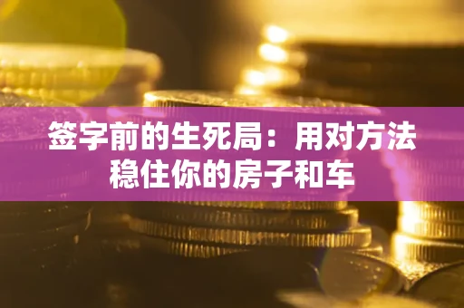 北京签字前的生死局：用对方法稳住你的房子和车