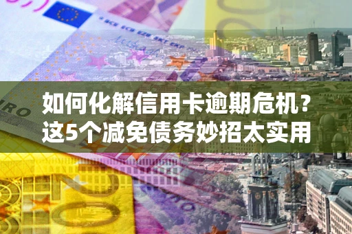 北京如何化解信用卡逾期危机？这5个减免债务妙招太实用