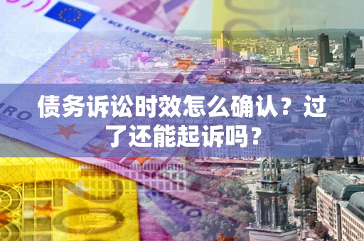 北京债务诉讼时效怎么确认？过了还能起诉吗？