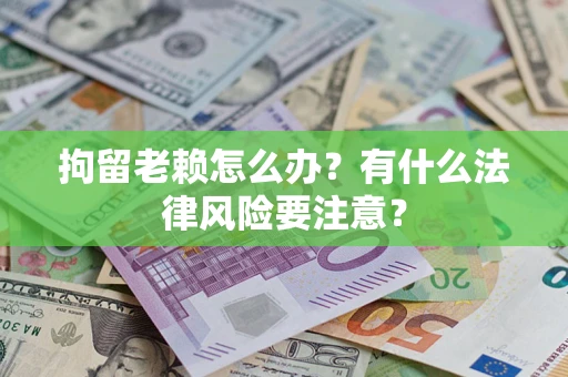 北京拘留老赖怎么办？有什么法律风险要注意？