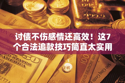 北京讨债不伤感情还高效！这7个合法追款技巧简直太实用