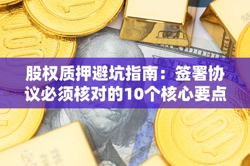 北京股权质押避坑指南：签署协议必须核对的10个核心要点