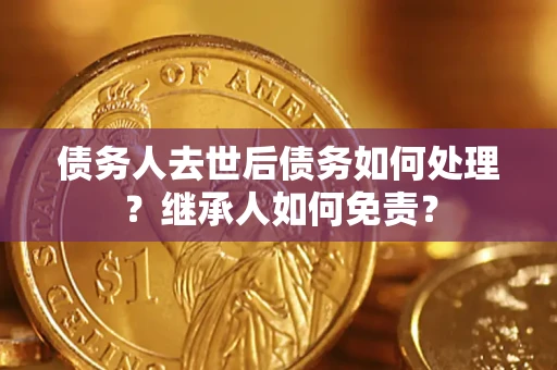 北京债务人去世后债务如何处理？继承人如何免责？