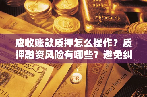北京应收账款质押怎么操作？质押融资风险有哪些？避免纠纷高效融资技巧