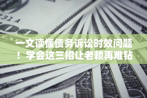北京一文读懂债务诉讼时效问题！学会这三招让老赖再难钻空子