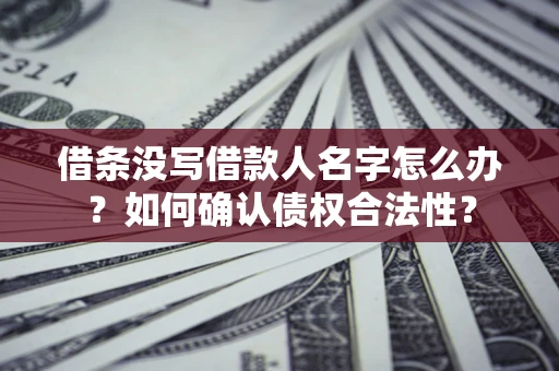 北京借条没写借款人名字怎么办？如何确认债权合法性？