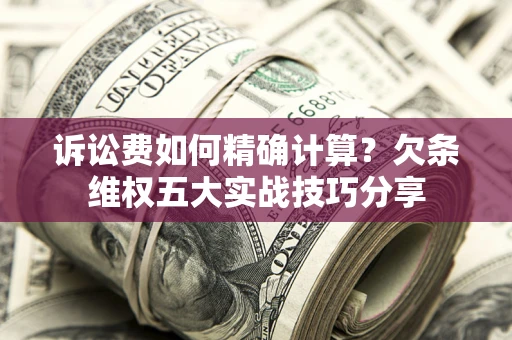 北京诉讼费如何精确计算？欠条维权五大实战技巧分享