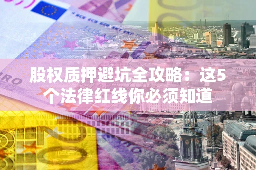 北京股权质押避坑全攻略：这5个法律红线你必须知道